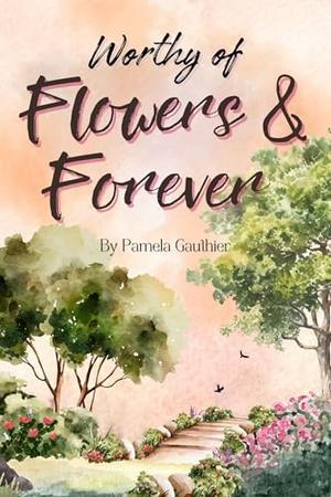 Worthy of Flowers & Forever by Pamela Gauthier